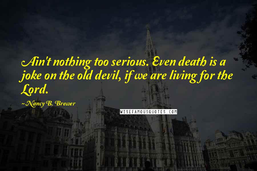 Nancy B. Brewer Quotes: Ain't nothing too serious. Even death is a joke on the old devil, if we are living for the Lord.