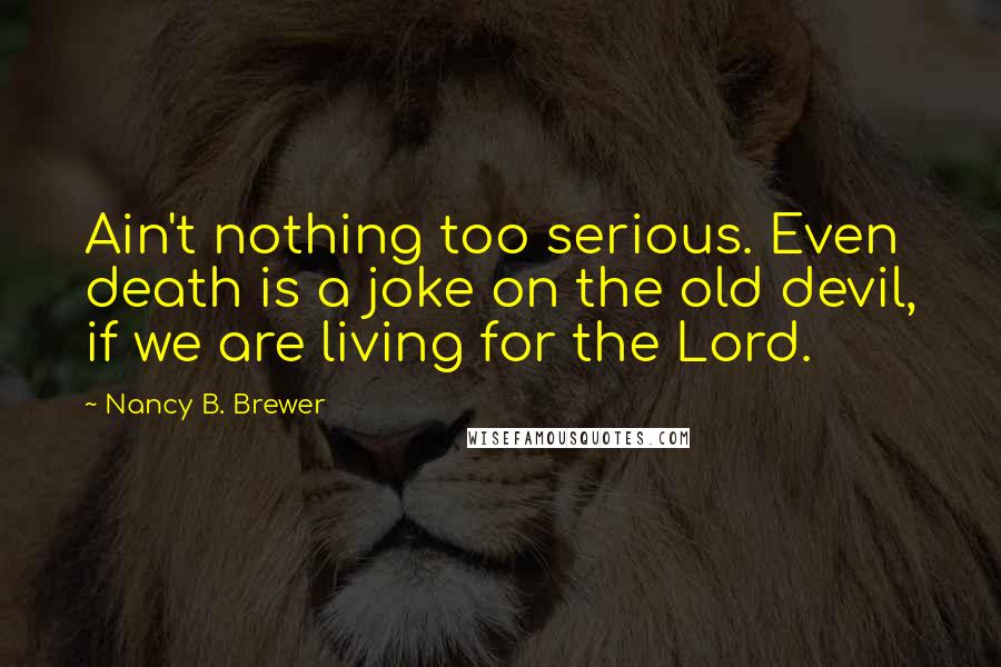 Nancy B. Brewer Quotes: Ain't nothing too serious. Even death is a joke on the old devil, if we are living for the Lord.