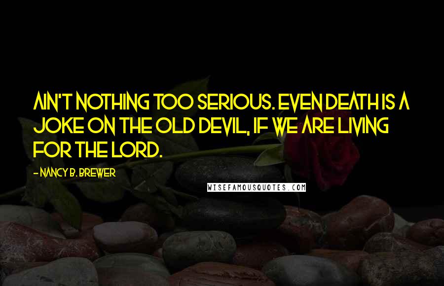 Nancy B. Brewer Quotes: Ain't nothing too serious. Even death is a joke on the old devil, if we are living for the Lord.