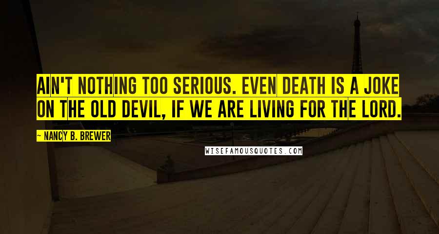 Nancy B. Brewer Quotes: Ain't nothing too serious. Even death is a joke on the old devil, if we are living for the Lord.