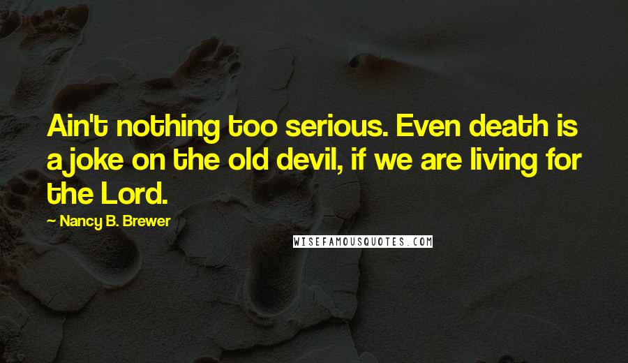 Nancy B. Brewer Quotes: Ain't nothing too serious. Even death is a joke on the old devil, if we are living for the Lord.