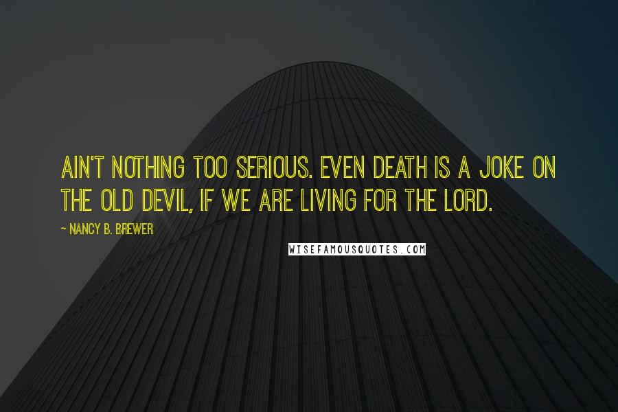 Nancy B. Brewer Quotes: Ain't nothing too serious. Even death is a joke on the old devil, if we are living for the Lord.
