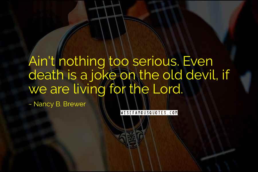 Nancy B. Brewer Quotes: Ain't nothing too serious. Even death is a joke on the old devil, if we are living for the Lord.