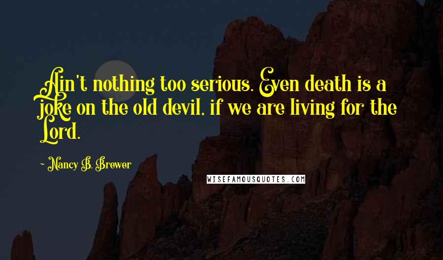 Nancy B. Brewer Quotes: Ain't nothing too serious. Even death is a joke on the old devil, if we are living for the Lord.