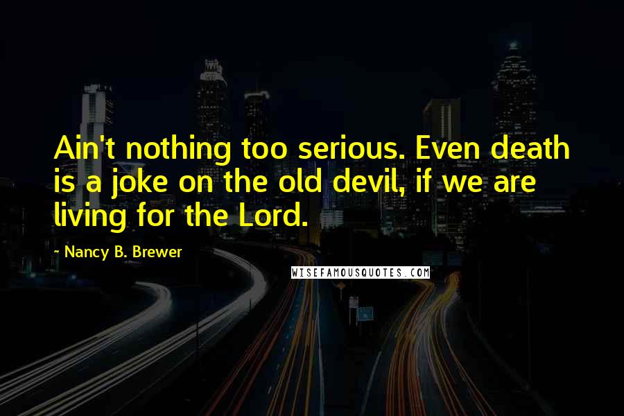 Nancy B. Brewer Quotes: Ain't nothing too serious. Even death is a joke on the old devil, if we are living for the Lord.