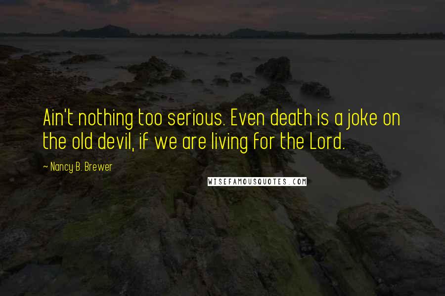 Nancy B. Brewer Quotes: Ain't nothing too serious. Even death is a joke on the old devil, if we are living for the Lord.