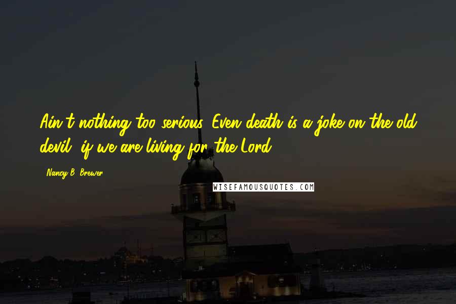 Nancy B. Brewer Quotes: Ain't nothing too serious. Even death is a joke on the old devil, if we are living for the Lord.