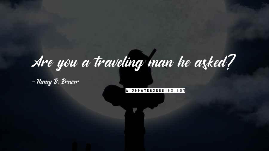 Nancy B. Brewer Quotes: Are you a traveling man he asked?