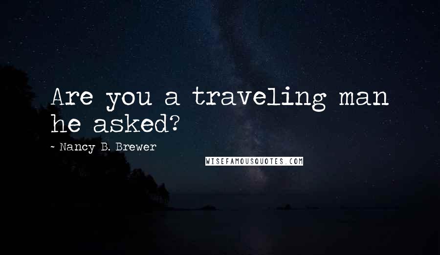 Nancy B. Brewer Quotes: Are you a traveling man he asked?