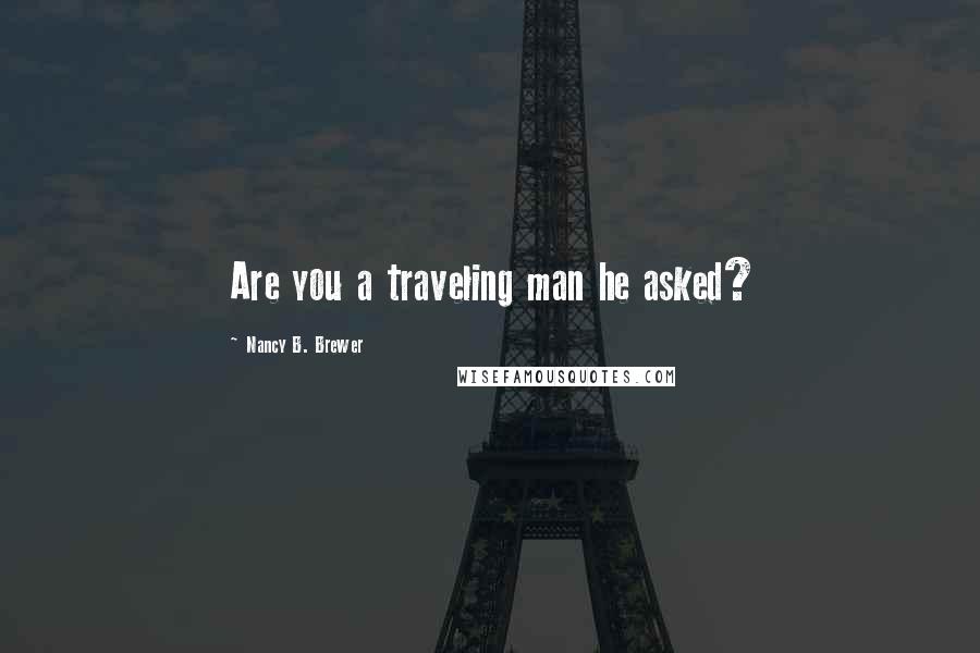 Nancy B. Brewer Quotes: Are you a traveling man he asked?