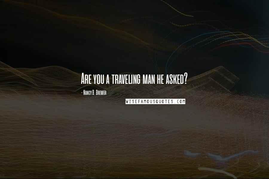 Nancy B. Brewer Quotes: Are you a traveling man he asked?