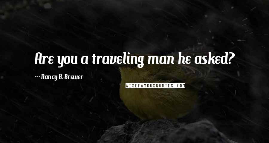 Nancy B. Brewer Quotes: Are you a traveling man he asked?