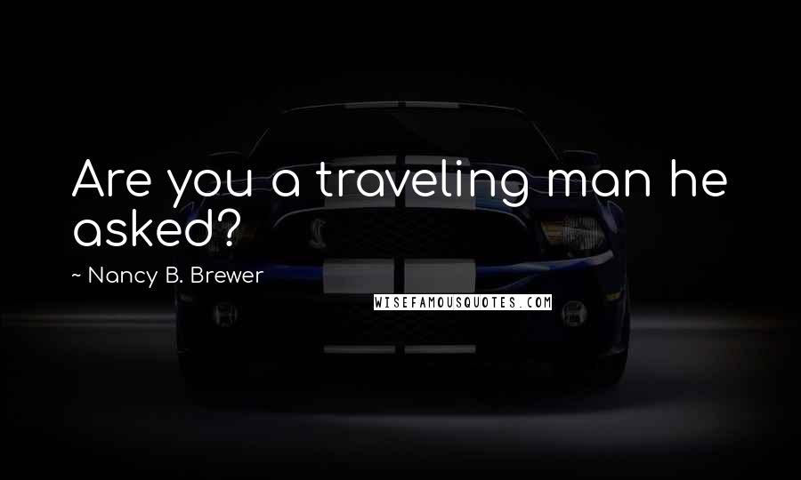 Nancy B. Brewer Quotes: Are you a traveling man he asked?