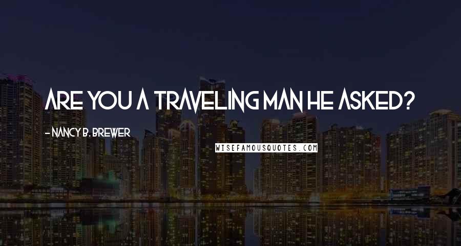 Nancy B. Brewer Quotes: Are you a traveling man he asked?