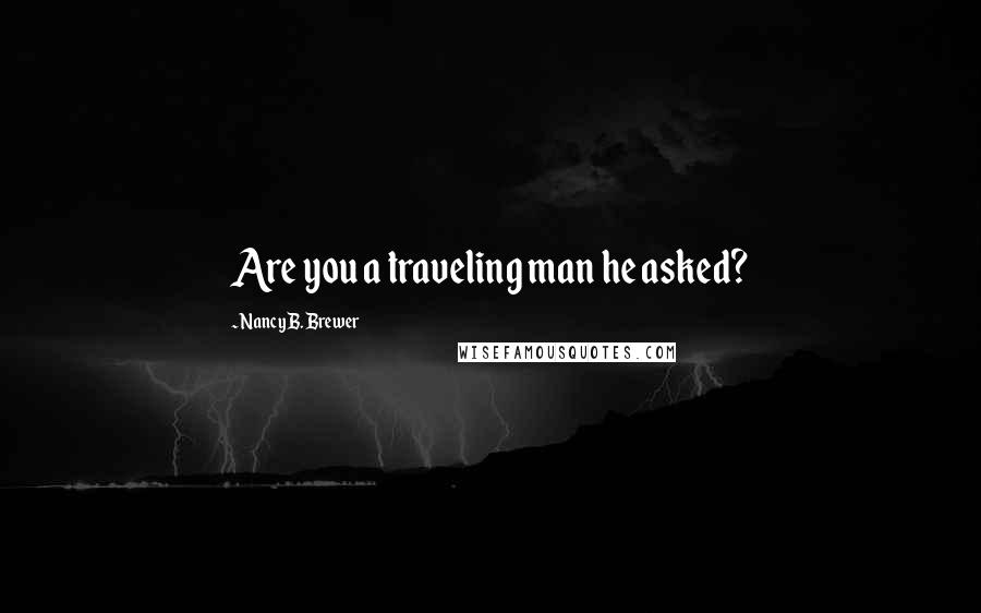 Nancy B. Brewer Quotes: Are you a traveling man he asked?