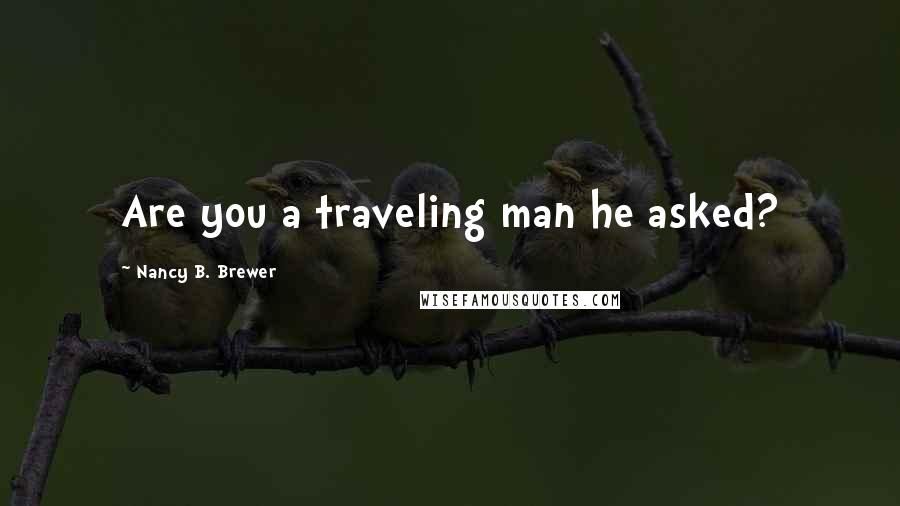 Nancy B. Brewer Quotes: Are you a traveling man he asked?