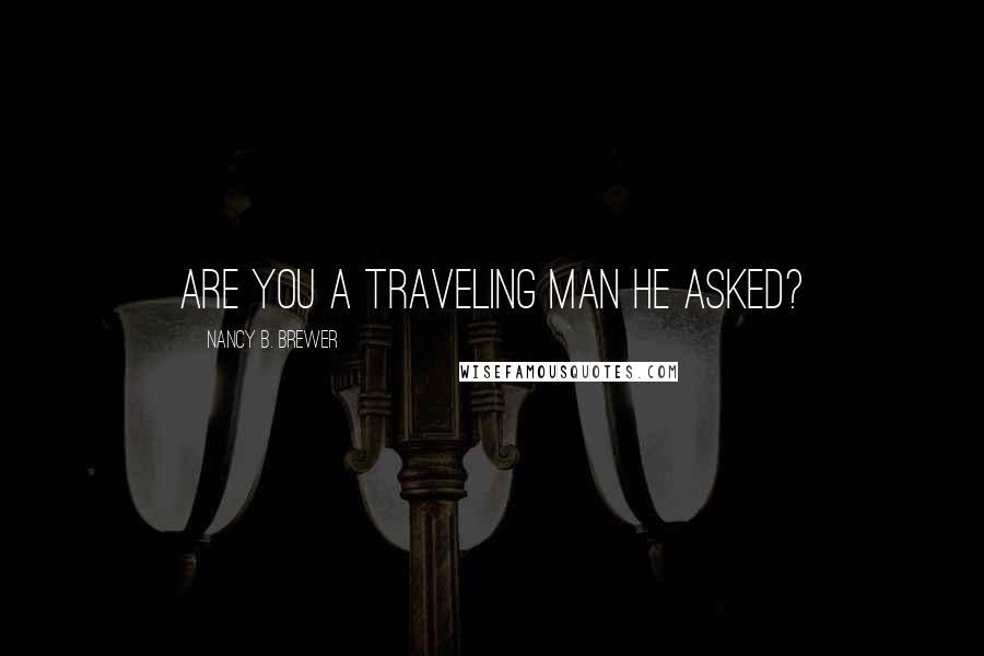 Nancy B. Brewer Quotes: Are you a traveling man he asked?