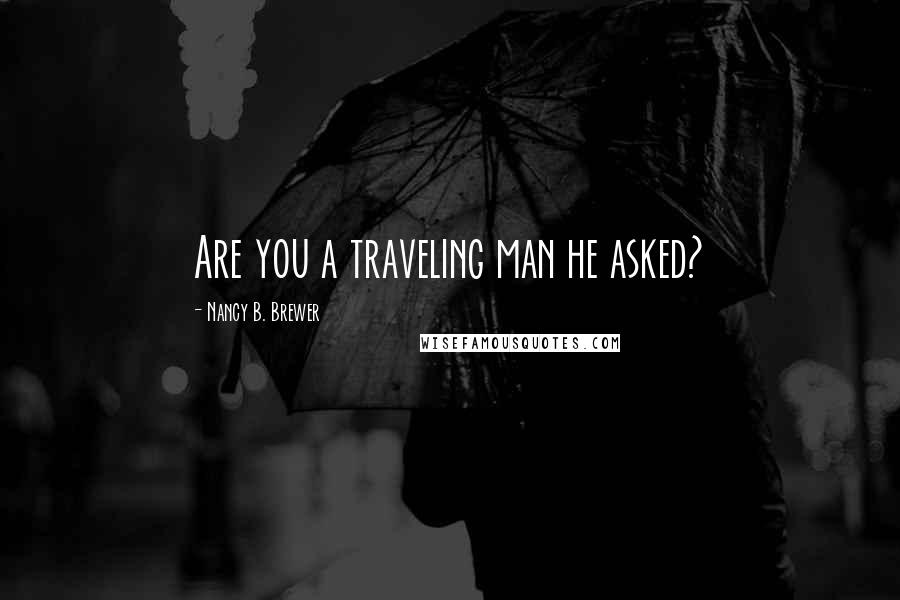 Nancy B. Brewer Quotes: Are you a traveling man he asked?