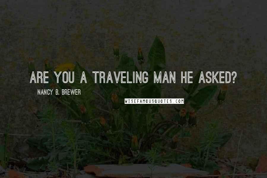 Nancy B. Brewer Quotes: Are you a traveling man he asked?