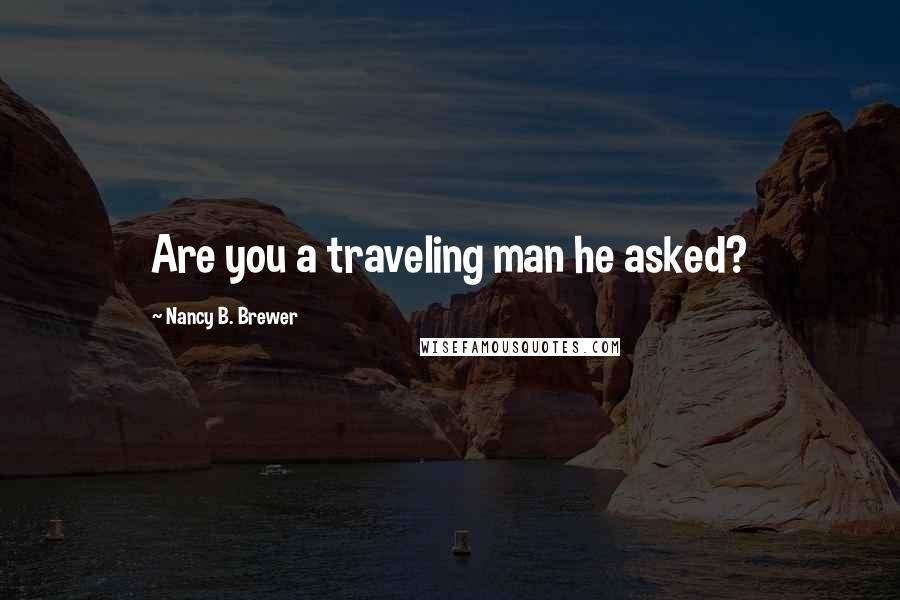 Nancy B. Brewer Quotes: Are you a traveling man he asked?