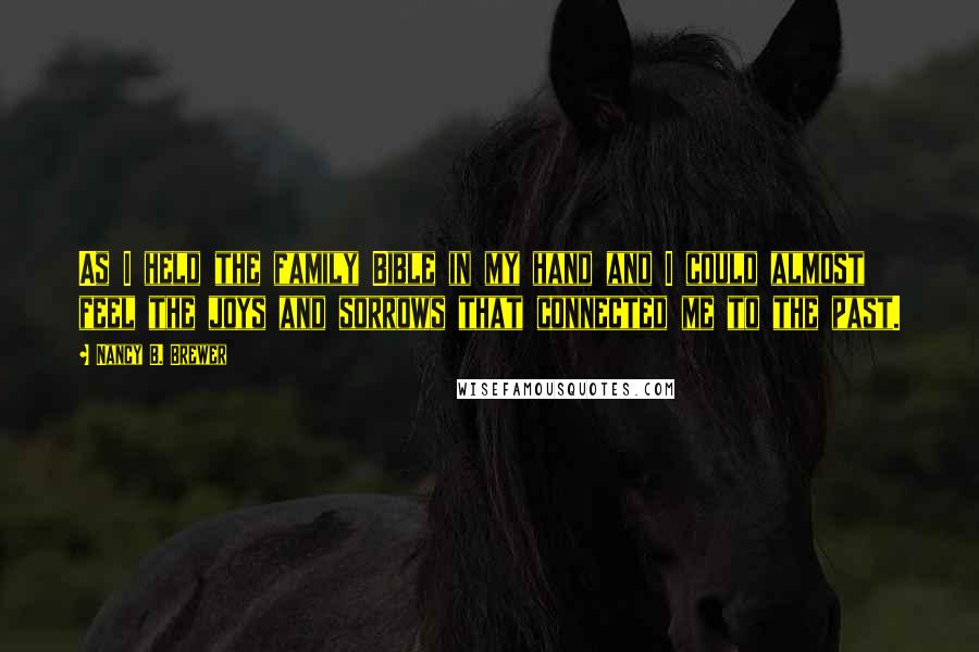 Nancy B. Brewer Quotes: As I held the family Bible in my hand and I could almost feel the joys and sorrows that connected me to the past.