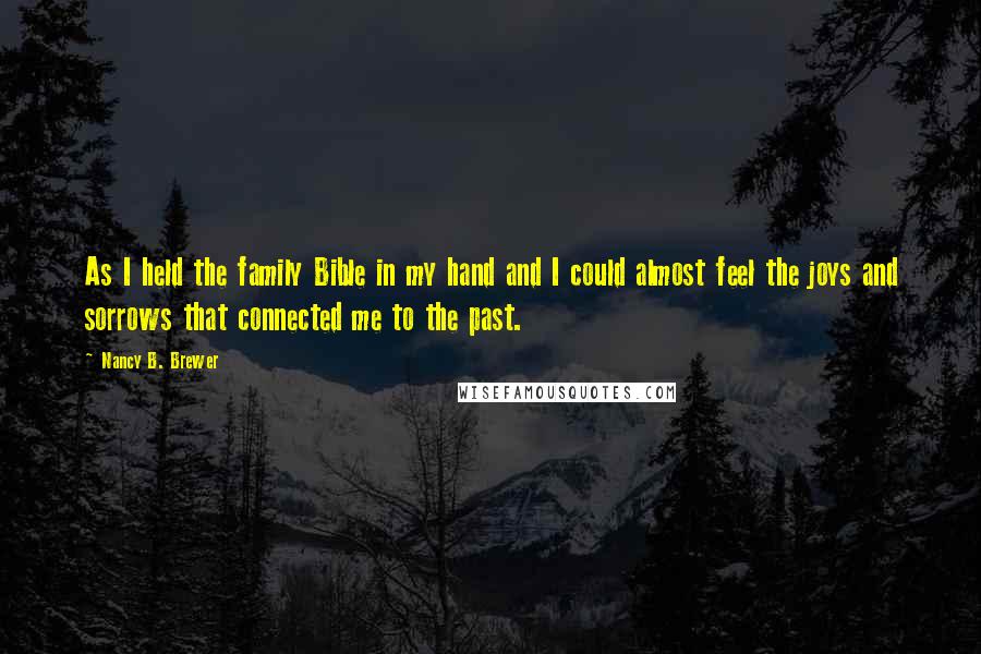 Nancy B. Brewer Quotes: As I held the family Bible in my hand and I could almost feel the joys and sorrows that connected me to the past.