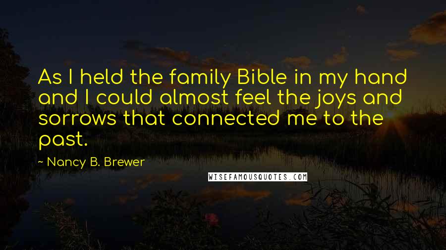 Nancy B. Brewer Quotes: As I held the family Bible in my hand and I could almost feel the joys and sorrows that connected me to the past.