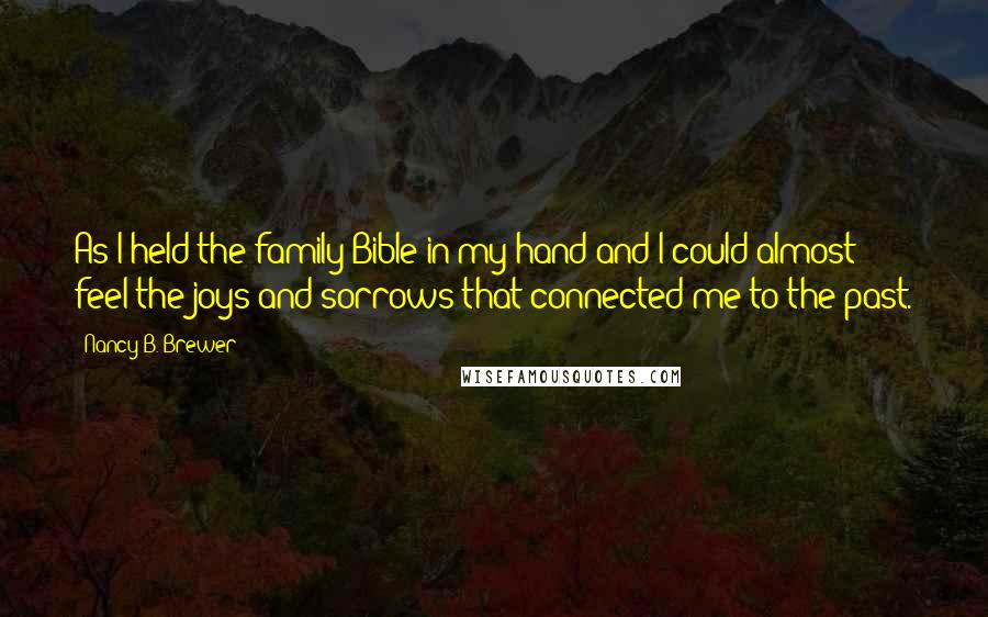 Nancy B. Brewer Quotes: As I held the family Bible in my hand and I could almost feel the joys and sorrows that connected me to the past.