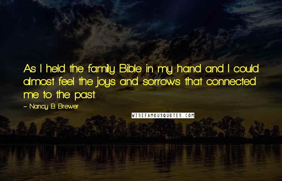 Nancy B. Brewer Quotes: As I held the family Bible in my hand and I could almost feel the joys and sorrows that connected me to the past.