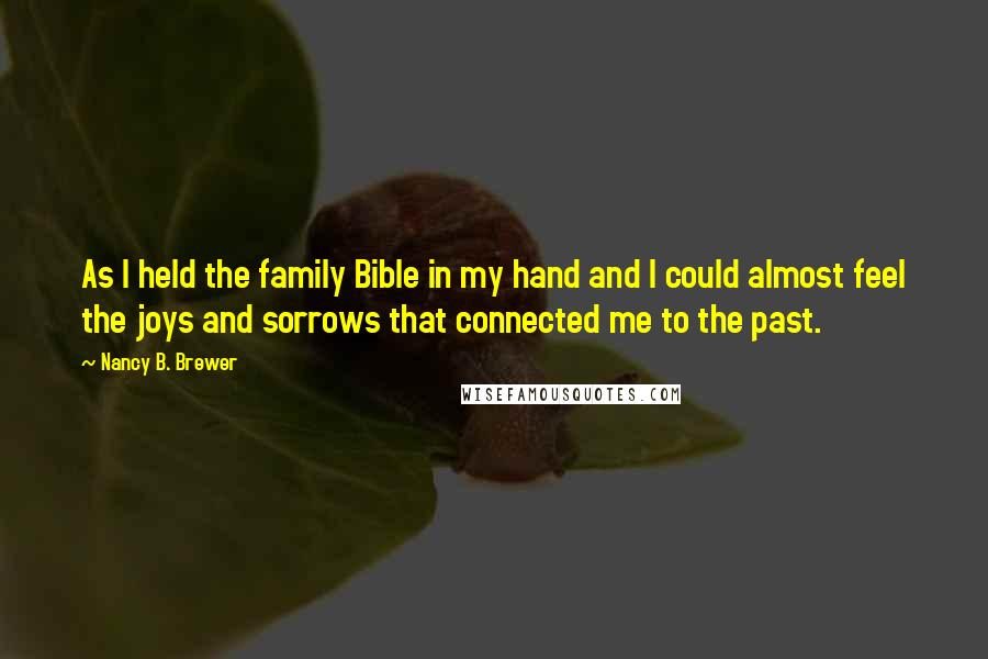 Nancy B. Brewer Quotes: As I held the family Bible in my hand and I could almost feel the joys and sorrows that connected me to the past.