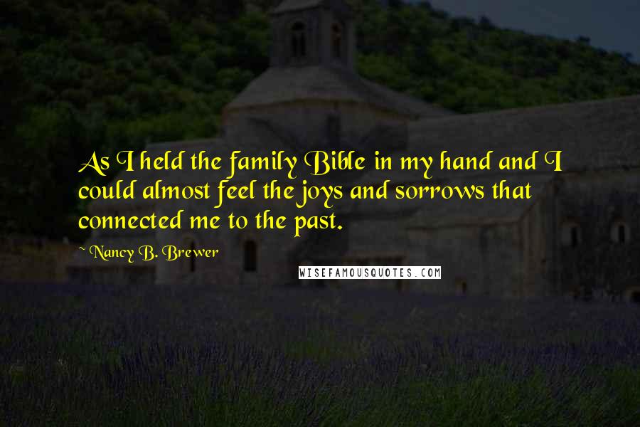 Nancy B. Brewer Quotes: As I held the family Bible in my hand and I could almost feel the joys and sorrows that connected me to the past.