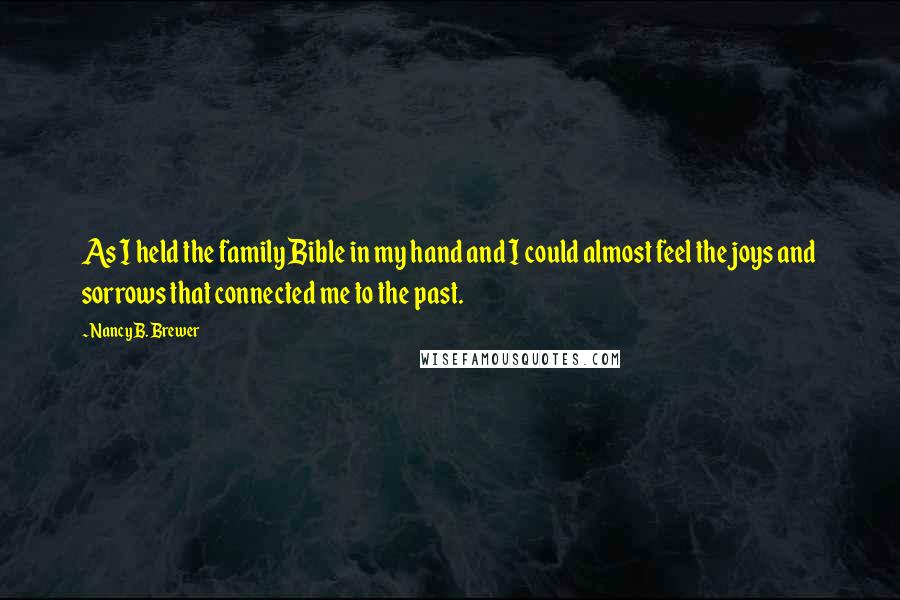 Nancy B. Brewer Quotes: As I held the family Bible in my hand and I could almost feel the joys and sorrows that connected me to the past.