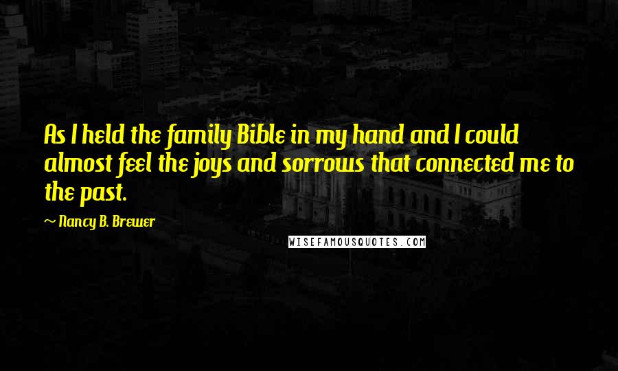 Nancy B. Brewer Quotes: As I held the family Bible in my hand and I could almost feel the joys and sorrows that connected me to the past.