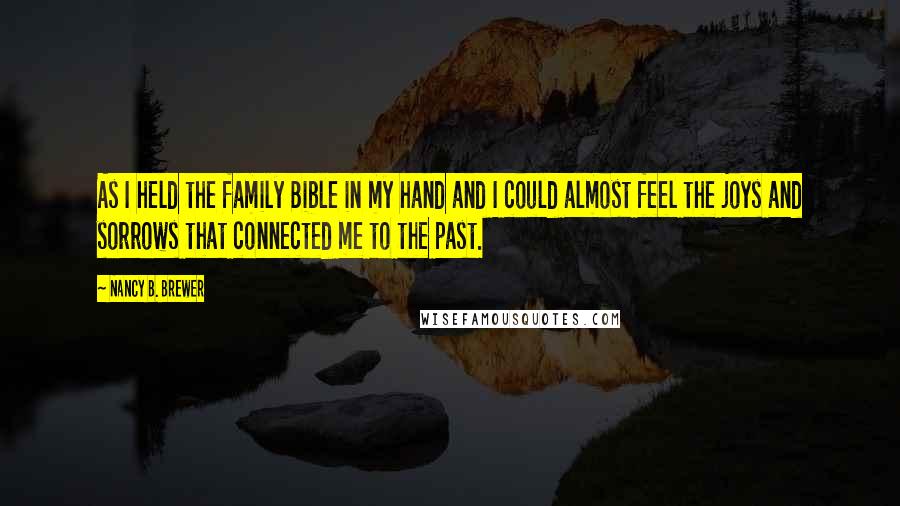 Nancy B. Brewer Quotes: As I held the family Bible in my hand and I could almost feel the joys and sorrows that connected me to the past.