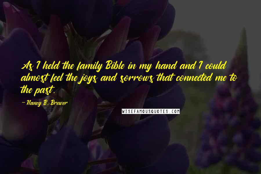 Nancy B. Brewer Quotes: As I held the family Bible in my hand and I could almost feel the joys and sorrows that connected me to the past.