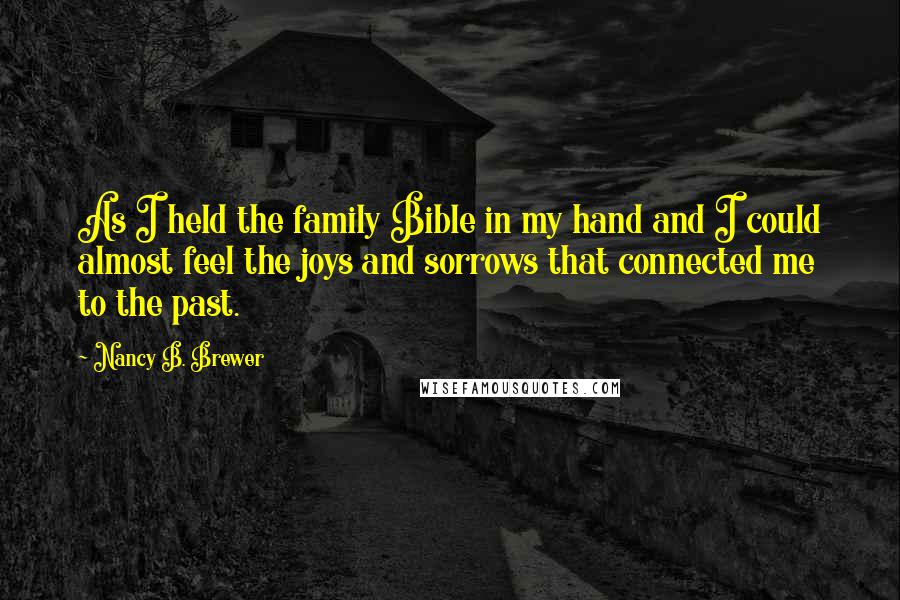 Nancy B. Brewer Quotes: As I held the family Bible in my hand and I could almost feel the joys and sorrows that connected me to the past.