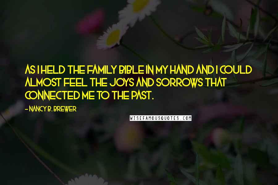 Nancy B. Brewer Quotes: As I held the family Bible in my hand and I could almost feel the joys and sorrows that connected me to the past.