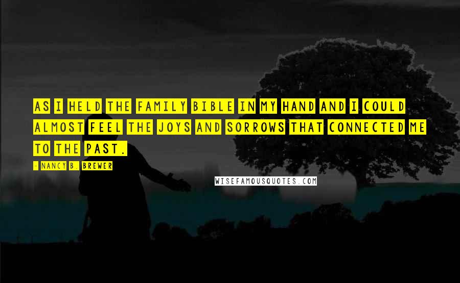 Nancy B. Brewer Quotes: As I held the family Bible in my hand and I could almost feel the joys and sorrows that connected me to the past.