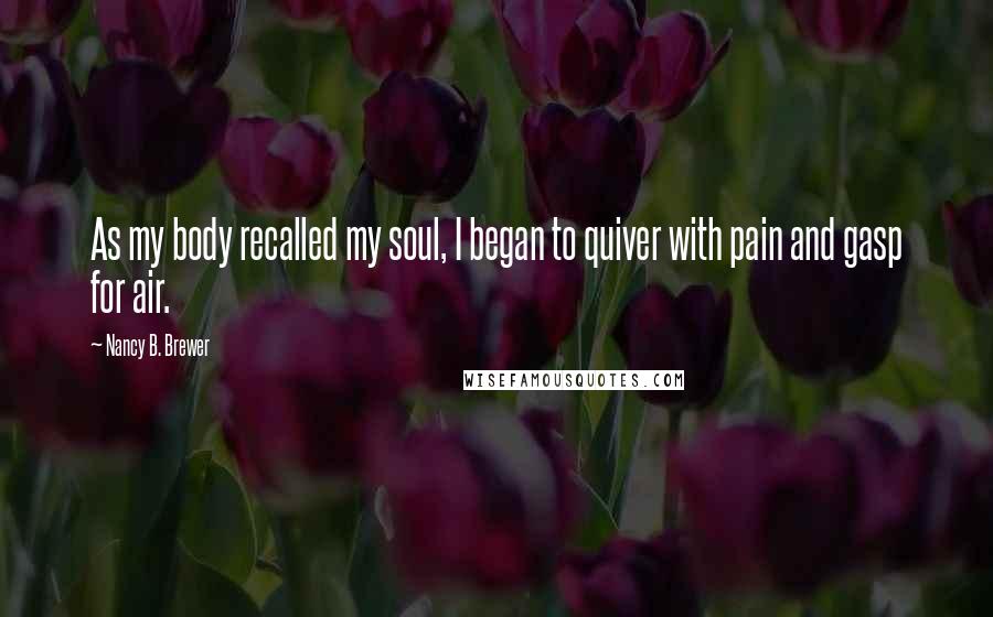 Nancy B. Brewer Quotes: As my body recalled my soul, I began to quiver with pain and gasp for air.