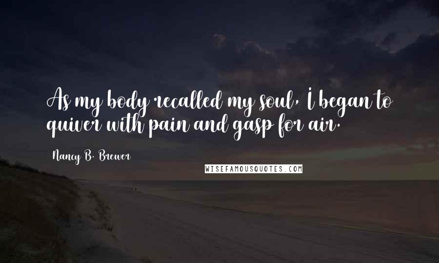 Nancy B. Brewer Quotes: As my body recalled my soul, I began to quiver with pain and gasp for air.
