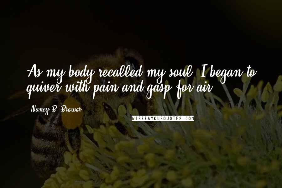 Nancy B. Brewer Quotes: As my body recalled my soul, I began to quiver with pain and gasp for air.