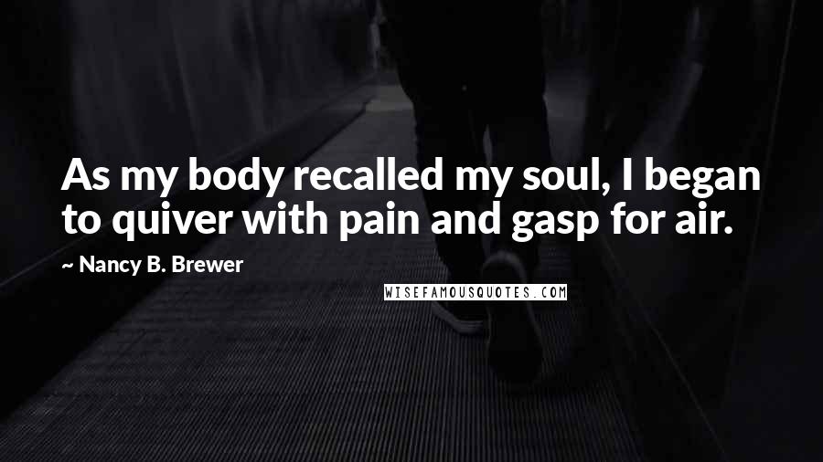 Nancy B. Brewer Quotes: As my body recalled my soul, I began to quiver with pain and gasp for air.