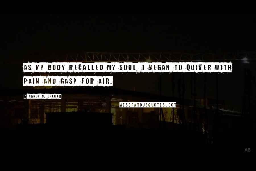 Nancy B. Brewer Quotes: As my body recalled my soul, I began to quiver with pain and gasp for air.