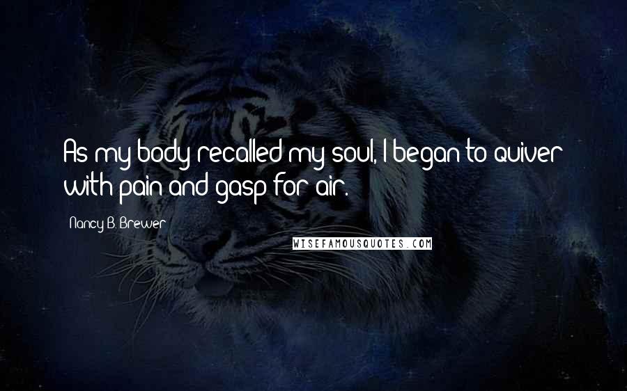 Nancy B. Brewer Quotes: As my body recalled my soul, I began to quiver with pain and gasp for air.