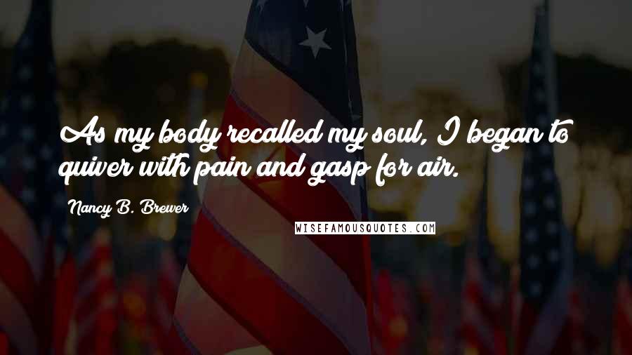 Nancy B. Brewer Quotes: As my body recalled my soul, I began to quiver with pain and gasp for air.