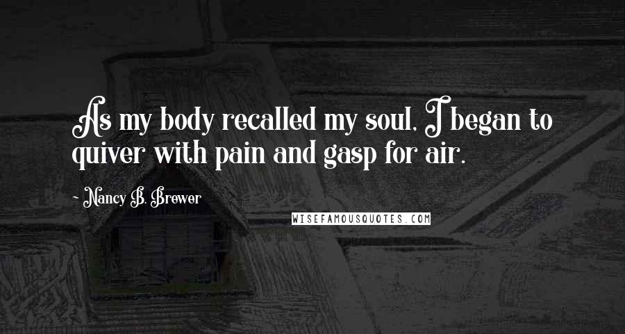 Nancy B. Brewer Quotes: As my body recalled my soul, I began to quiver with pain and gasp for air.