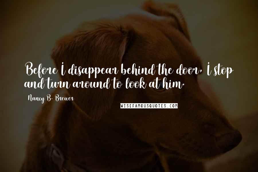 Nancy B. Brewer Quotes: Before I disappear behind the door, I stop and turn around to look at him.