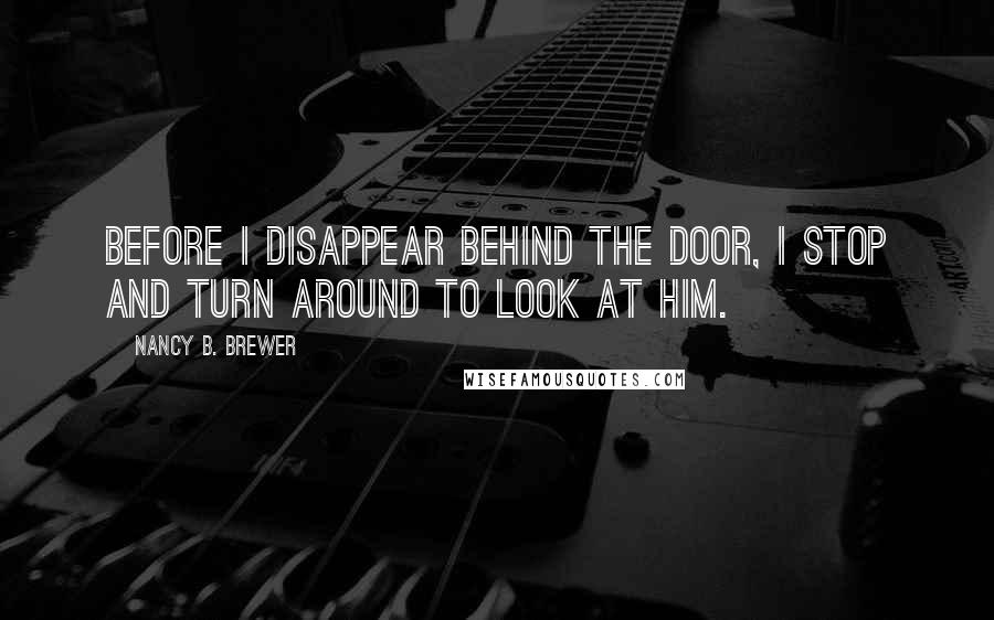 Nancy B. Brewer Quotes: Before I disappear behind the door, I stop and turn around to look at him.