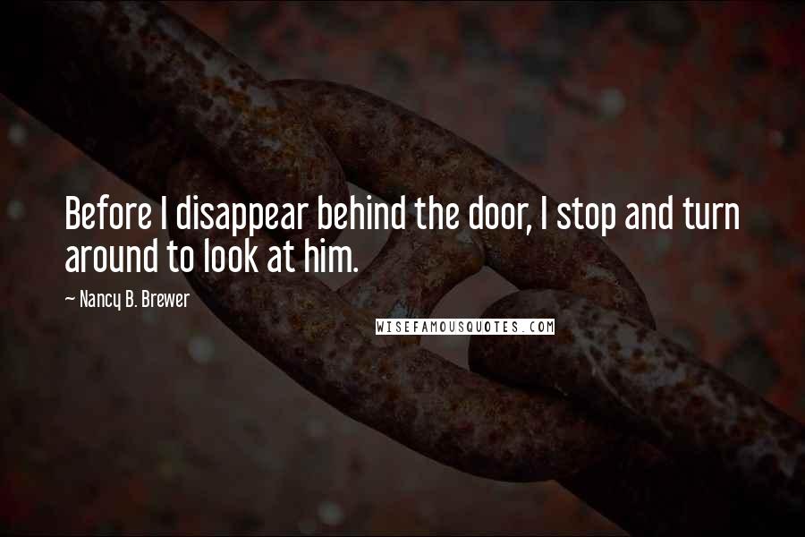 Nancy B. Brewer Quotes: Before I disappear behind the door, I stop and turn around to look at him.