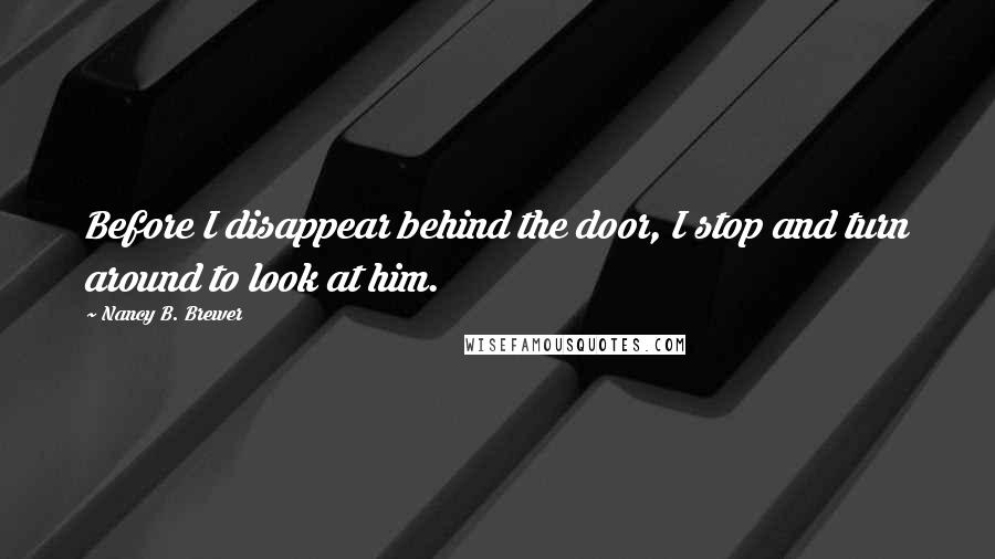 Nancy B. Brewer Quotes: Before I disappear behind the door, I stop and turn around to look at him.